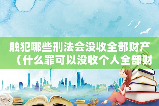 觸犯哪些刑法會沒收全部財產(chǎn)（什么罪可以沒收個人全部財產(chǎn)）