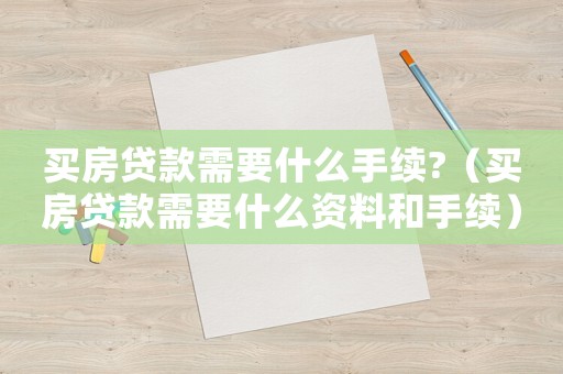 買房貸款需要什么手續(xù)?（買房貸款需要什么資料和手續(xù)）