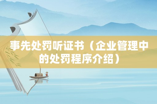事先處罰聽(tīng)證書（企業(yè)管理中的處罰程序介紹）