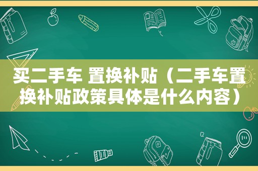 買二手車 置換補(bǔ)貼（二手車置換補(bǔ)貼政策具體是什么內(nèi)容）
