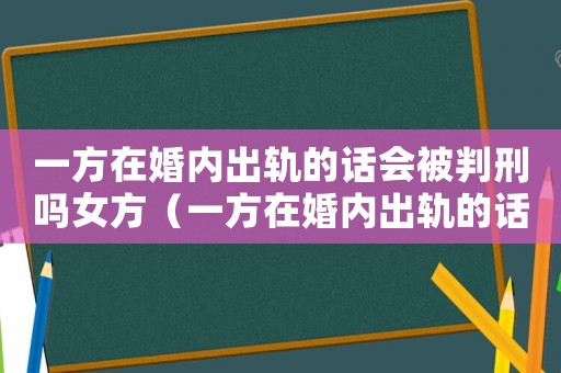 一方在婚內(nèi)出軌的話會被判刑嗎女方（一方在婚內(nèi)出軌的話會被判刑嗎）