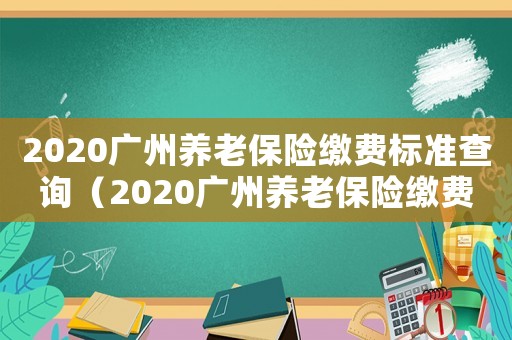 2020廣州養(yǎng)老保險繳費(fèi)標(biāo)準(zhǔn)查詢（2020廣州養(yǎng)老保險繳費(fèi)標(biāo)準(zhǔn)）