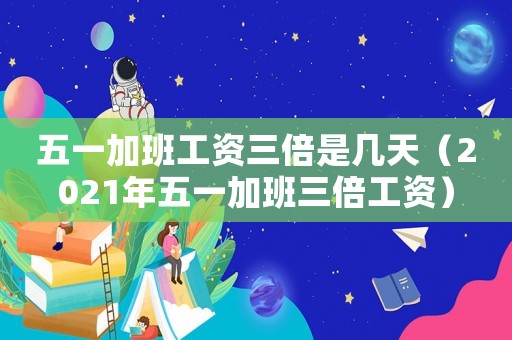 五一加班工資三倍是幾天（2021年五一加班三倍工資）