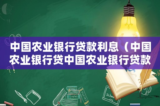 中國農(nóng)業(yè)銀行貸款利息（中國農(nóng)業(yè)銀行貸中國農(nóng)業(yè)銀行貸款利率）