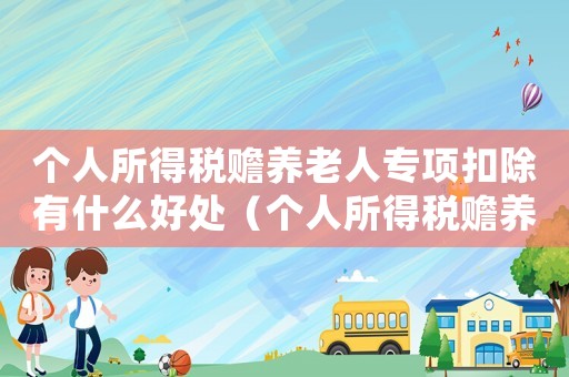 個人所得稅贍養(yǎng)老人專項扣除有什么好處（個人所得稅贍養(yǎng)老人專項扣除多少）