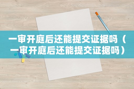 一審開(kāi)庭后還能提交證據(jù)嗎（一審開(kāi)庭后還能提交證據(jù)嗎）