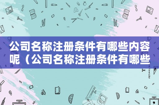 公司名稱注冊條件有哪些內(nèi)容呢（公司名稱注冊條件有哪些內(nèi)容）