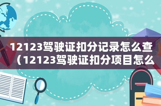 12123駕駛證扣分記錄怎么查（12123駕駛證扣分項目怎么查）