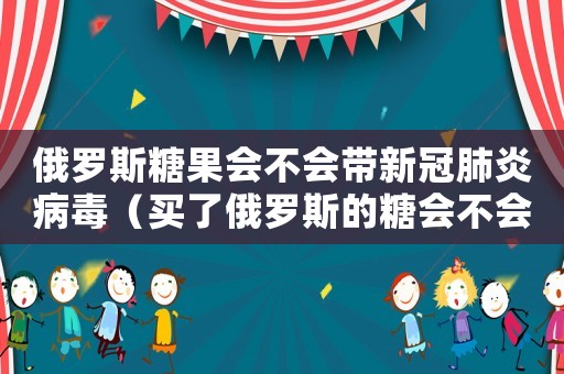 俄羅斯糖果會(huì)不會(huì)帶新冠肺炎病毒（買了俄羅斯的糖會(huì)不會(huì)感染新冠疫情）