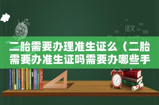 二胎需要辦理準(zhǔn)生證么（二胎需要辦準(zhǔn)生證嗎需要辦哪些手續(xù)）