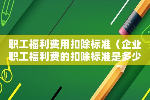 職工福利費用扣除標準（企業(yè)職工福利費的扣除標準是多少?）