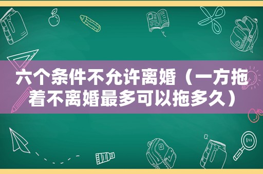 六個條件不允許離婚（一方拖著不離婚最多可以拖多久）