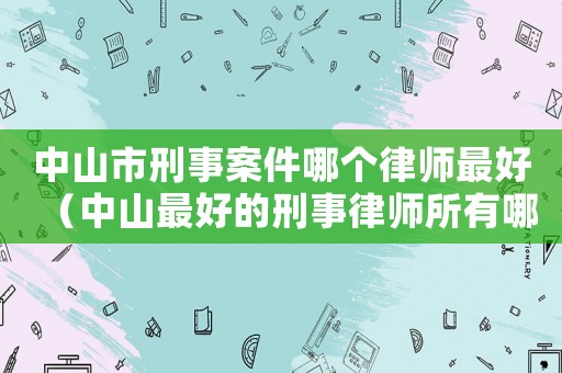 中山市刑事案件哪個(gè)律師最好（中山最好的刑事律師所有哪些）