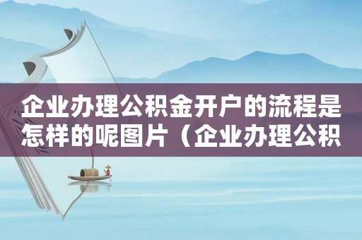 企業(yè)辦理公積金開戶的流程是怎樣的呢圖片（企業(yè)辦理公積金開戶的流程是怎樣的呢）