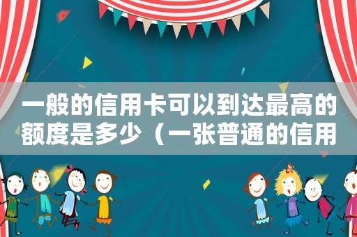 一般的信用卡可以到達(dá)最高的額度是多少（一張普通的信用卡最高提額多少）