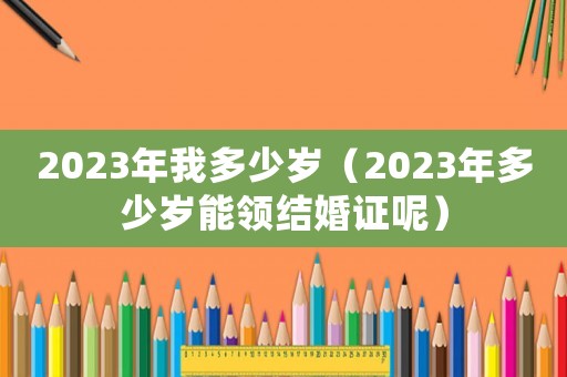 2023年我多少歲（2023年多少歲能領(lǐng)結(jié)婚證呢）