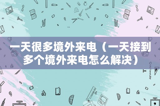 一天很多境外來電（一天接到多個(gè)境外來電怎么解決）