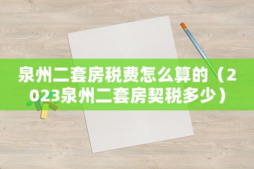 泉州二套房稅費(fèi)怎么算的（2023泉州二套房契稅多少）