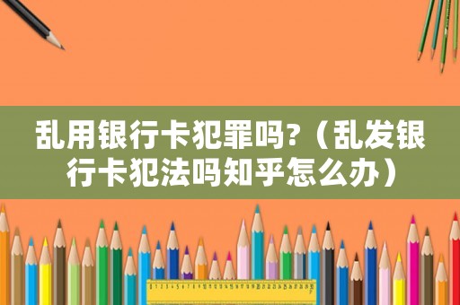 亂用銀行卡犯罪嗎?（亂發(fā)銀行卡犯法嗎知乎怎么辦）