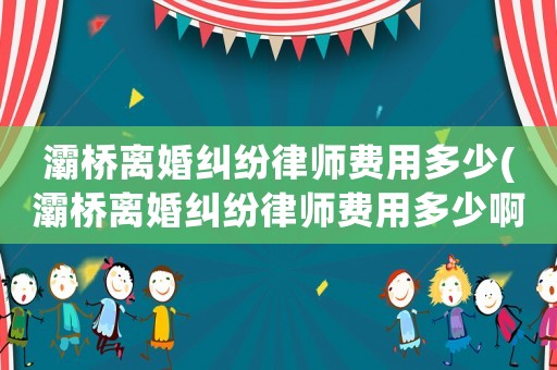 灞橋離婚糾紛律師費(fèi)用多少(灞橋離婚糾紛律師費(fèi)用多少啊)