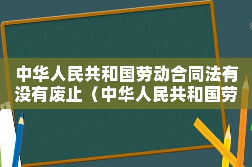 中華人民共和國(guó)勞動(dòng)合同法有沒(méi)有廢止（中華人民共和國(guó)勞動(dòng)合同法廢止沒(méi)有）