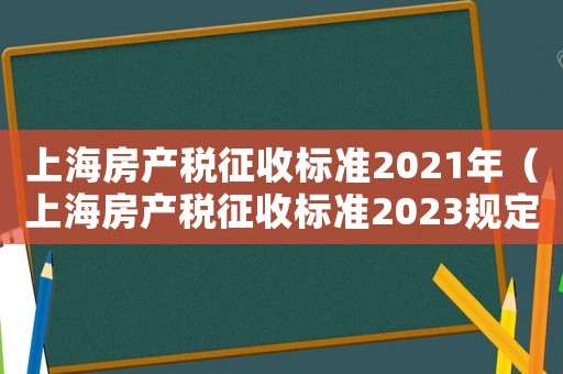 上海房產(chǎn)稅征收標(biāo)準(zhǔn)2021年（上海房產(chǎn)稅征收標(biāo)準(zhǔn)2023規(guī)定）