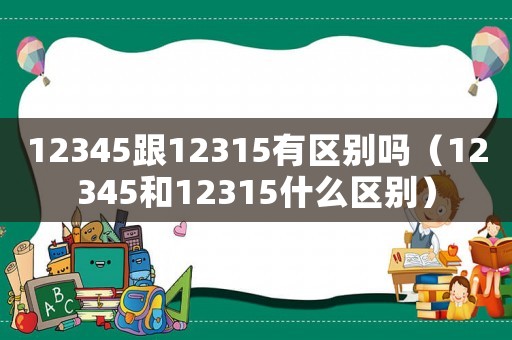 12345跟12315有區(qū)別嗎（12345和12315什么區(qū)別）