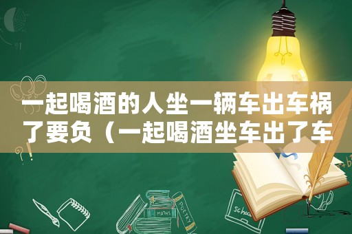 一起喝酒的人坐一輛車出車禍了要負(fù)（一起喝酒坐車出了車禍我有什么責(zé)任）
