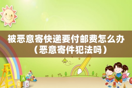被惡意寄快遞要付郵費(fèi)怎么辦（惡意寄件犯法嗎）