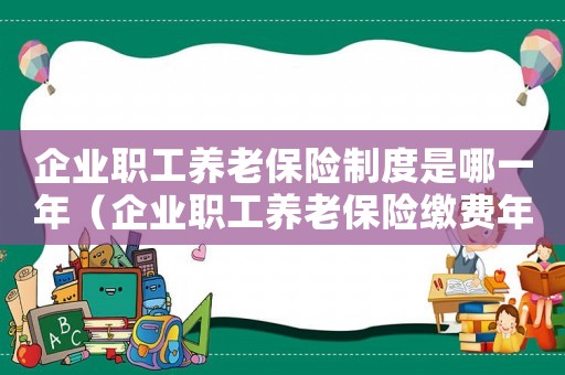 企業(yè)職工養(yǎng)老保險(xiǎn)制度是哪一年（企業(yè)職工養(yǎng)老保險(xiǎn)繳費(fèi)年限是幾年的）