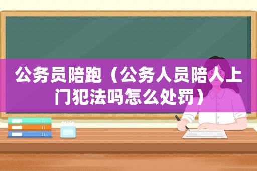 公務(wù)員陪跑（公務(wù)人員陪人上門犯法嗎怎么處罰）