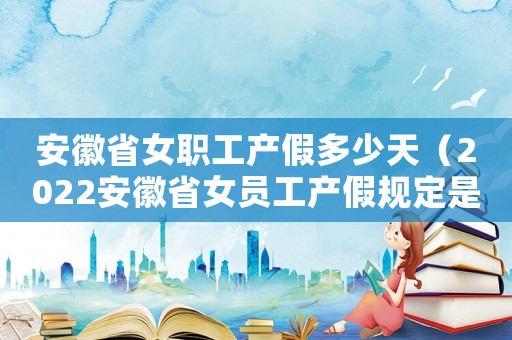 安徽省女職工產(chǎn)假多少天（2022安徽省女員工產(chǎn)假規(guī)定是多少）