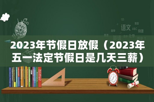 2023年節(jié)假日放假（2023年五一法定節(jié)假日是幾天三薪）