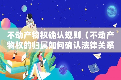 不動(dòng)產(chǎn)物權(quán)確認(rèn)規(guī)則（不動(dòng)產(chǎn)物權(quán)的歸屬如何確認(rèn)法律關(guān)系）