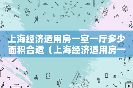 上海經(jīng)濟適用房一室一廳多少面積合適（上海經(jīng)濟適用房一室一廳多少面積）