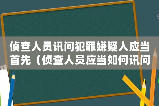 偵查人員訊問犯罪嫌疑人應(yīng)當(dāng)首先（偵查人員應(yīng)當(dāng)如何訊問犯罪嫌疑人身份）