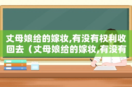丈母娘給的嫁妝,有沒有權利收回去（丈母娘給的嫁妝,有沒有權利收回）