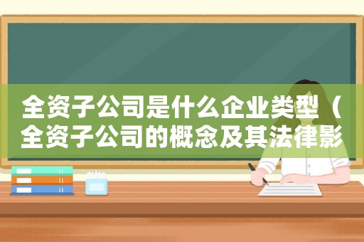 全資子公司是什么企業(yè)類型（全資子公司的概念及其法律影響是什么）