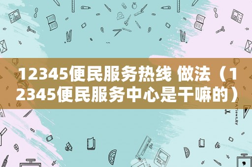 12345便民服務(wù)熱線 做法（12345便民服務(wù)中心是干嘛的）