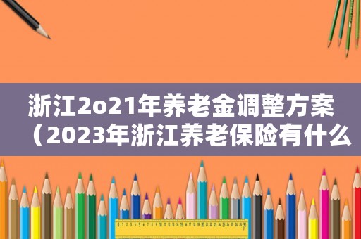 浙江2o21年養(yǎng)老金調(diào)整方案（2023年浙江養(yǎng)老保險(xiǎn)有什么政策嗎）