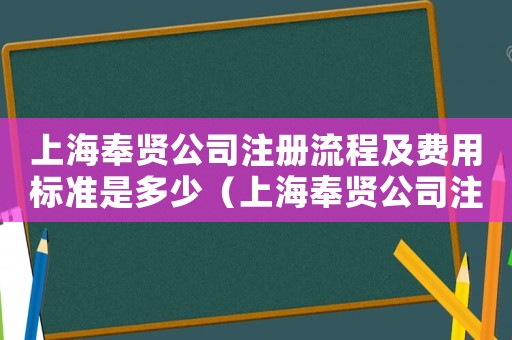 上海奉賢公司注冊流程及費(fèi)用標(biāo)準(zhǔn)是多少（上海奉賢公司注冊流程及費(fèi)用標(biāo)準(zhǔn)）