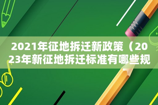 2021年征地拆遷新政策（2023年新征地拆遷標準有哪些規(guī)定）