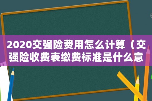 2020交強(qiáng)險(xiǎn)費(fèi)用怎么計(jì)算（交強(qiáng)險(xiǎn)收費(fèi)表繳費(fèi)標(biāo)準(zhǔn)是什么意思）