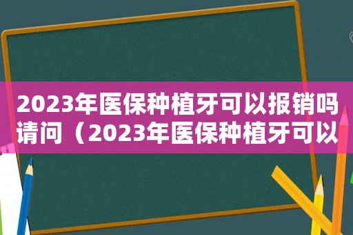 2023年醫(yī)保種植牙可以報銷嗎請問（2023年醫(yī)保種植牙可以報銷嗎）