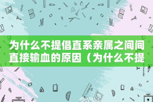 為什么不提倡直系親屬之間間直接輸血的原因（為什么不提倡直系親屬之間間直接輸血）