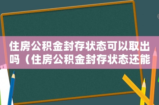 住房公積金封存狀態(tài)可以取出嗎（住房公積金封存狀態(tài)還能取出來(lái)嗎）