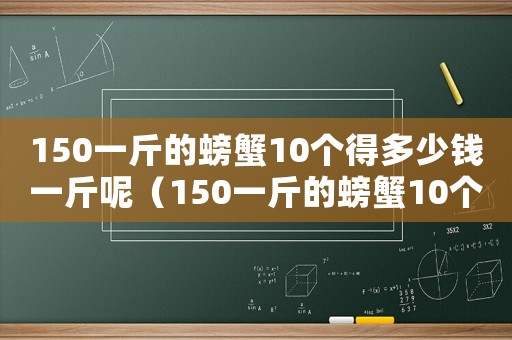 150一斤的螃蟹10個(gè)得多少錢(qián)一斤呢（150一斤的螃蟹10個(gè)得多少錢(qián)）