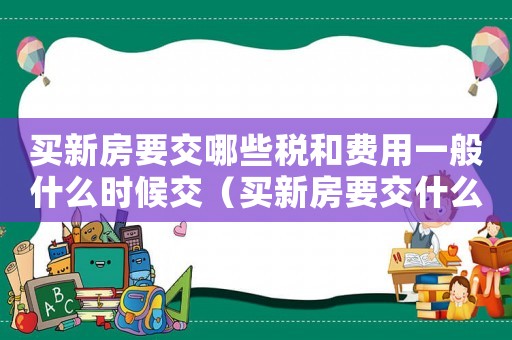 買新房要交哪些稅和費用一般什么時候交（買新房要交什么稅費,什么時候要交?）