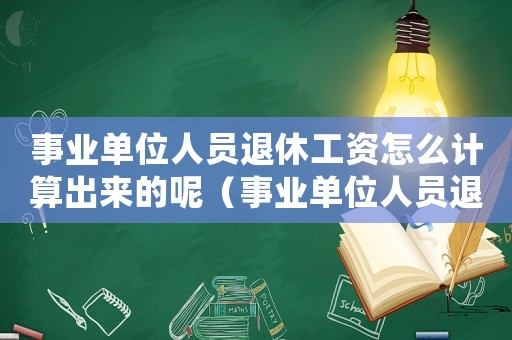 事業(yè)單位人員退休工資怎么計(jì)算出來(lái)的呢（事業(yè)單位人員退休工資怎么計(jì)算出來(lái)的）
