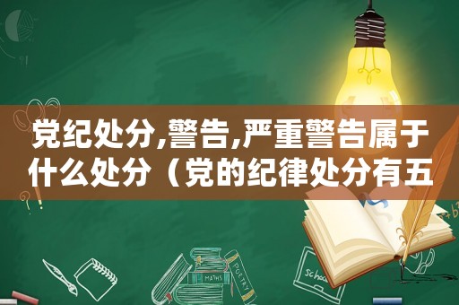 黨紀(jì)處分,警告,嚴(yán)重警告屬于什么處分（黨的紀(jì)律處分有五種:警告、嚴(yán)重警告）
